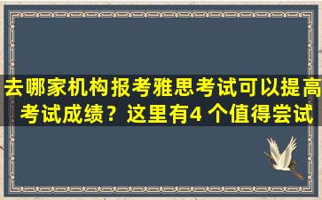 去哪家机构报考雅思考试可以提高考试成绩？这里有4 个值得尝试的建议